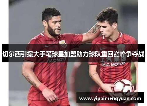 切尔西引援大手笔球星加盟助力球队重回巅峰争夺战
