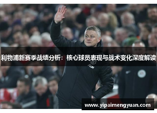 利物浦新赛季战绩分析：核心球员表现与战术变化深度解读
