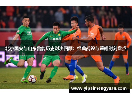 北京国安与山东鲁能历史对决回顾：经典战役与荣耀时刻盘点