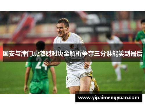 国安与津门虎激烈对决全解析争夺三分谁能笑到最后
