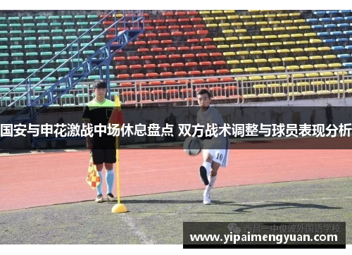 国安与申花激战中场休息盘点 双方战术调整与球员表现分析