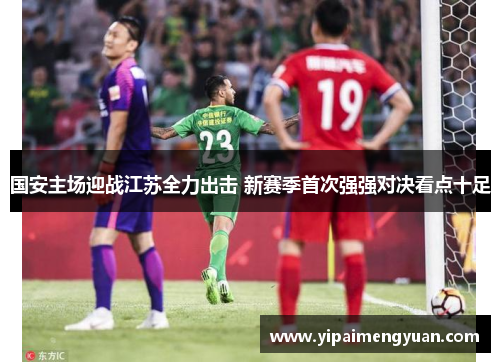 国安主场迎战江苏全力出击 新赛季首次强强对决看点十足