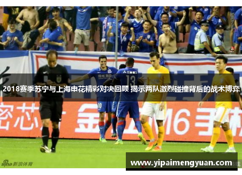 2018赛季苏宁与上海申花精彩对决回顾 揭示两队激烈碰撞背后的战术博弈