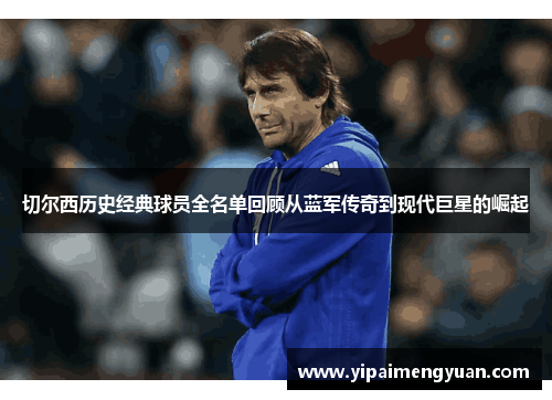 切尔西历史经典球员全名单回顾从蓝军传奇到现代巨星的崛起