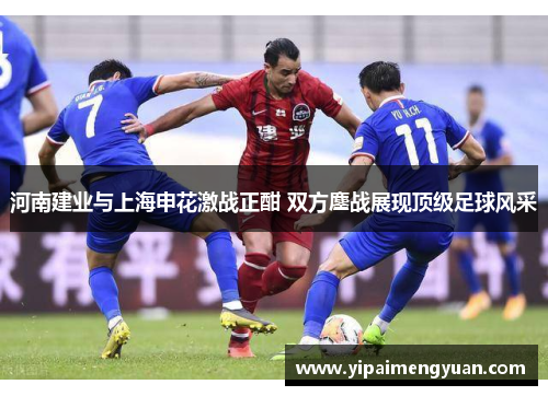 河南建业与上海申花激战正酣 双方鏖战展现顶级足球风采
