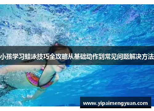小孩学习蛙泳技巧全攻略从基础动作到常见问题解决方法