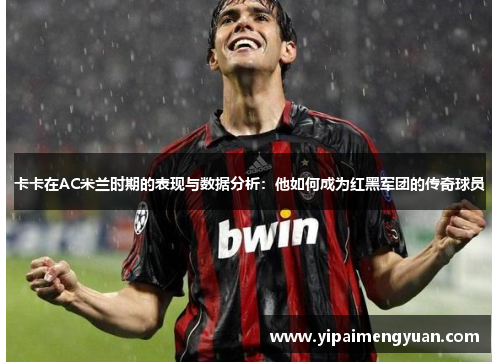 卡卡在AC米兰时期的表现与数据分析：他如何成为红黑军团的传奇球员