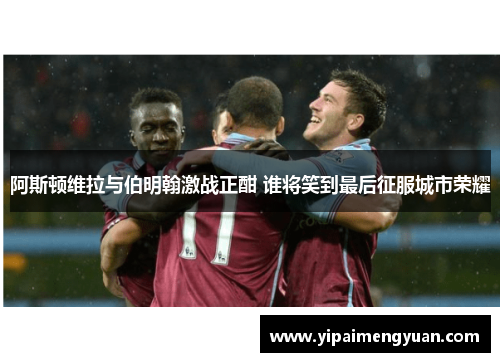 阿斯顿维拉与伯明翰激战正酣 谁将笑到最后征服城市荣耀